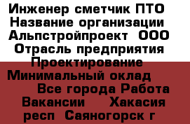 Инженер-сметчик ПТО › Название организации ­ Альпстройпроект, ООО › Отрасль предприятия ­ Проектирование › Минимальный оклад ­ 25 000 - Все города Работа » Вакансии   . Хакасия респ.,Саяногорск г.